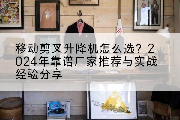 怀来升降平台厂家推荐-移动剪叉升降机怎么选？2024年靠谱厂家推荐与实战经验分享
