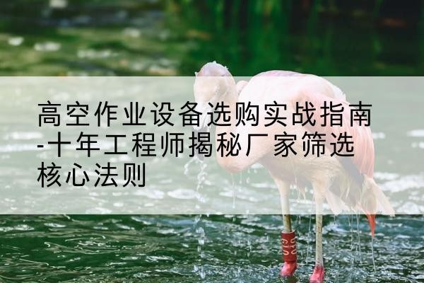 怀来剪叉式升降机厂家-高空作业设备选购实战指南-十年工程师揭秘厂家筛选核心法则