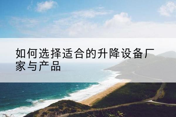怀来电动升降平台厂家-如何选择适合的升降设备厂家与产品