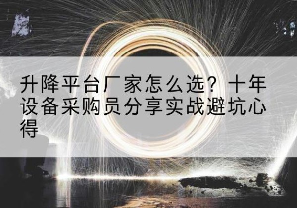 怀来升降平台厂家-怎么选？十年设备采购员分享实战避坑心得