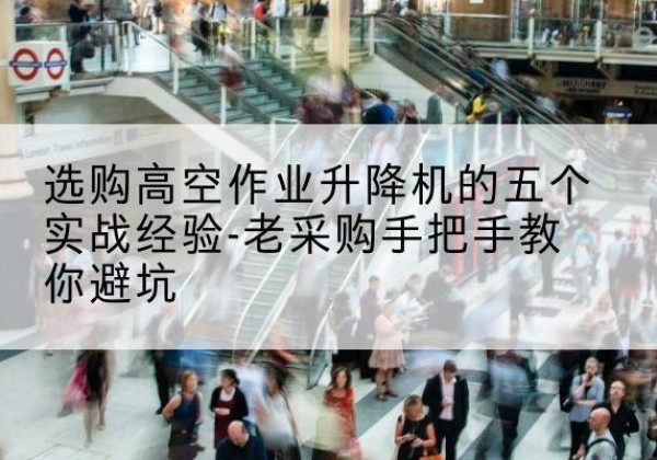 怀来高空作业升降机厂家-选购高空作业升降机的五个实战经验-老采购手把手教你避坑