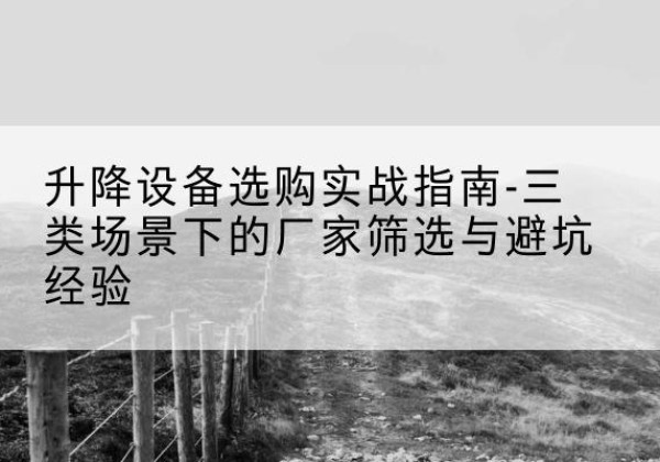 怀来移动式升降机厂家推荐-升降设备选购实战指南-三类场景下的厂家筛选与避坑经验