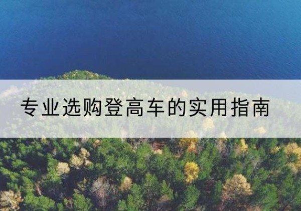 怀来电动登高车厂家推荐-专业选购登高车的实用指南
