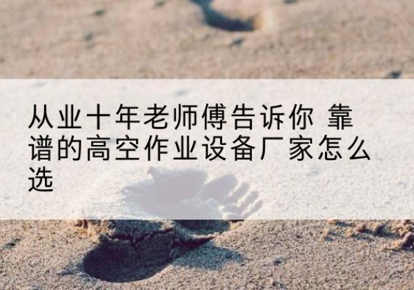怀来高空作业升降机厂家推荐-从业十年老师傅告诉你 靠谱的高空作业设备厂家怎么选