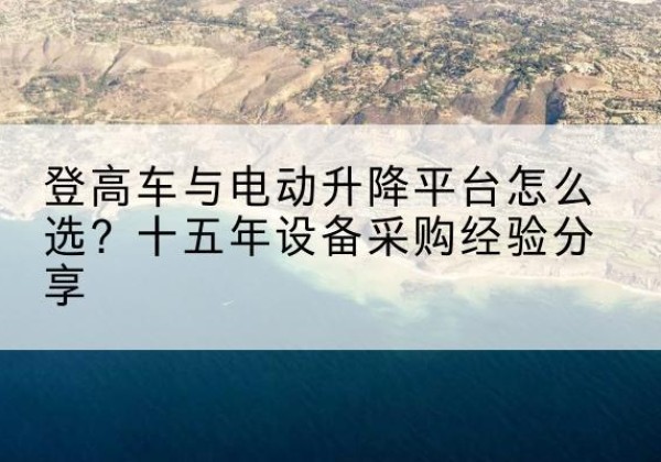 怀来登高车厂家厂家-登高车与电动升降平台怎么选？十五年设备采购经验分享