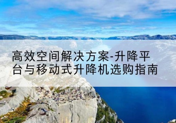 怀来升降平台厂家-*空间解决方案-升降平台与移动式升降机选购指南