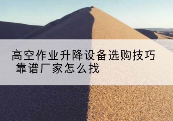 怀来电动升降平台厂家推荐-高空作业升降设备选购技巧 靠谱厂家怎么找