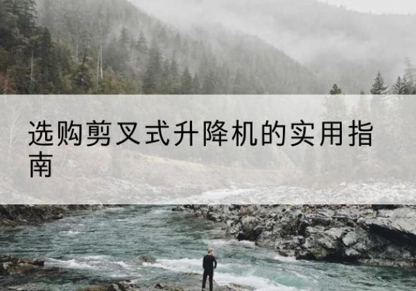 怀来剪叉式升降机怎么选-选购剪叉式升降机的实用指南