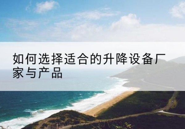 怀来电动升降平台厂家-如何选择适合的升降设备厂家与产品